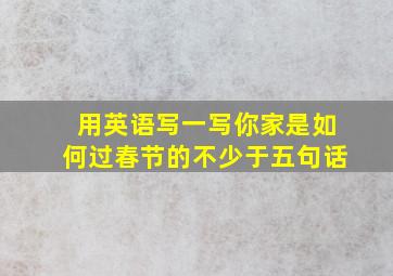 用英语写一写你家是如何过春节的不少于五句话