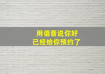 用语音说你好已经给你预约了