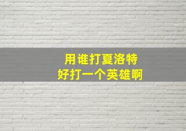 用谁打夏洛特好打一个英雄啊