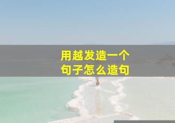 用越发造一个句子怎么造句