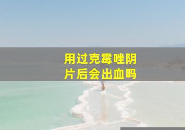 用过克霉唑阴片后会出血吗