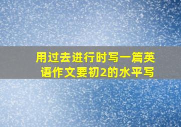 用过去进行时写一篇英语作文要初2的水平写