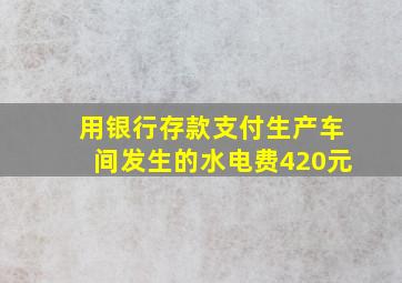 用银行存款支付生产车间发生的水电费420元