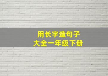 用长字造句子大全一年级下册