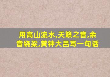 用高山流水,天籁之音,余音绕梁,黄钟大吕写一句话