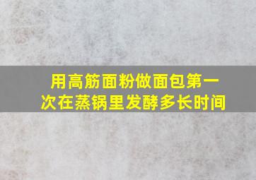 用高筋面粉做面包第一次在蒸锅里发酵多长时间