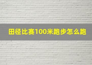 田径比赛100米跑步怎么跑