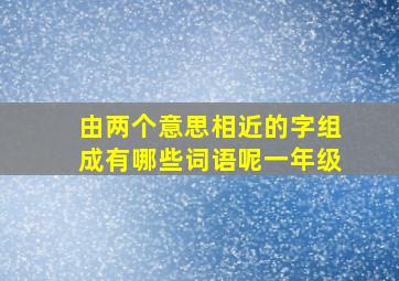 由两个意思相近的字组成有哪些词语呢一年级