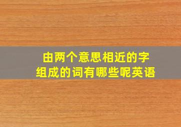 由两个意思相近的字组成的词有哪些呢英语