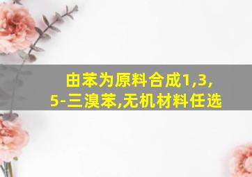 由苯为原料合成1,3,5-三溴苯,无机材料任选