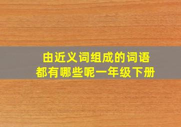 由近义词组成的词语都有哪些呢一年级下册