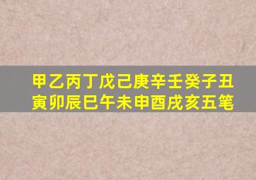 甲乙丙丁戊己庚辛壬癸子丑寅卯辰巳午未申酉戌亥五笔