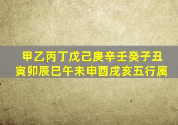 甲乙丙丁戊己庚辛壬癸子丑寅卯辰巳午未申酉戌亥五行属