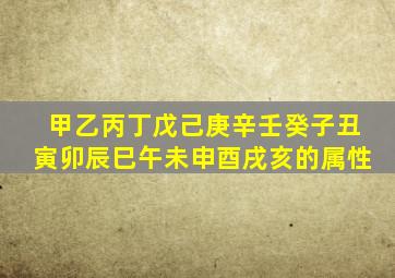 甲乙丙丁戊己庚辛壬癸子丑寅卯辰巳午未申酉戌亥的属性