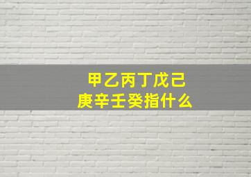 甲乙丙丁戊己庚辛壬癸指什么