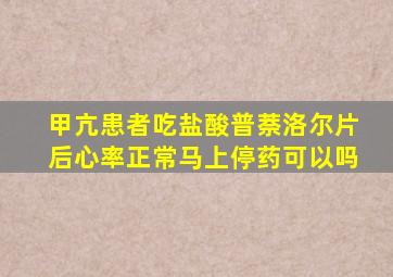 甲亢患者吃盐酸普萘洛尔片后心率正常马上停药可以吗