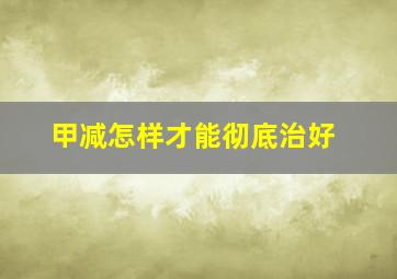 甲减怎样才能彻底治好