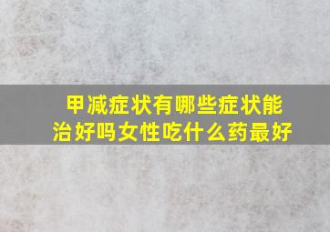 甲减症状有哪些症状能治好吗女性吃什么药最好