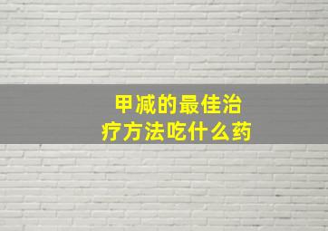 甲减的最佳治疗方法吃什么药