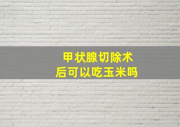 甲状腺切除术后可以吃玉米吗