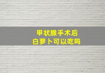 甲状腺手术后白萝卜可以吃吗