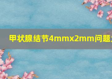 甲状腺结节4mmx2mm问题大吗