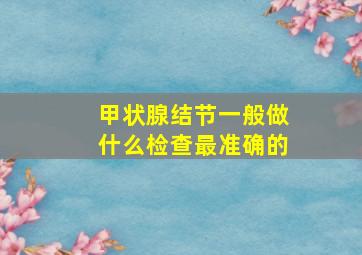 甲状腺结节一般做什么检查最准确的