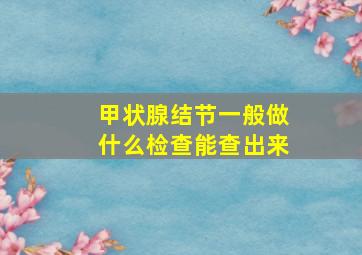 甲状腺结节一般做什么检查能查出来