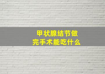 甲状腺结节做完手术能吃什么