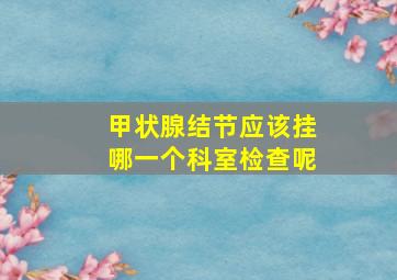 甲状腺结节应该挂哪一个科室检查呢