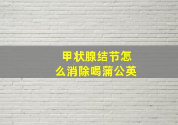 甲状腺结节怎么消除喝蒲公英