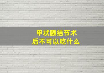 甲状腺结节术后不可以吃什么