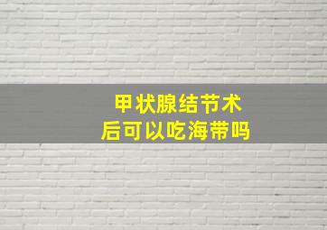 甲状腺结节术后可以吃海带吗