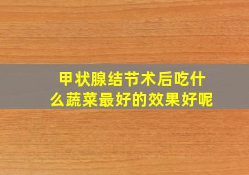 甲状腺结节术后吃什么蔬菜最好的效果好呢