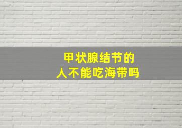 甲状腺结节的人不能吃海带吗