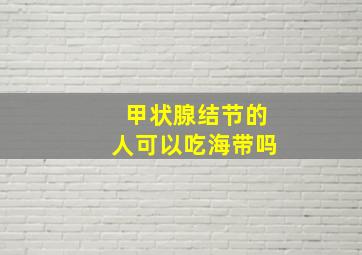 甲状腺结节的人可以吃海带吗