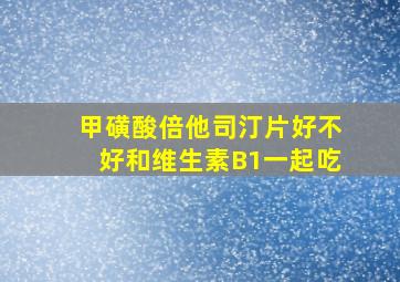 甲磺酸倍他司汀片好不好和维生素B1一起吃