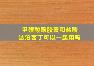 甲磺酸酚胶囊和盐酸达泊西丁可以一起用吗