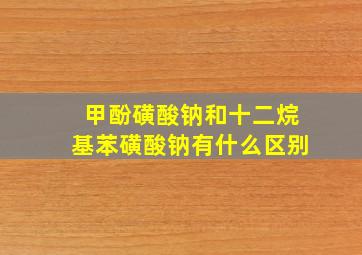 甲酚磺酸钠和十二烷基苯磺酸钠有什么区别