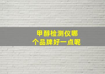 甲醇检测仪哪个品牌好一点呢