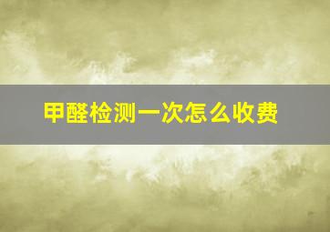 甲醛检测一次怎么收费