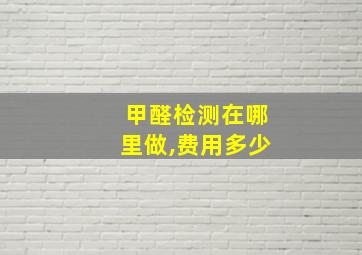 甲醛检测在哪里做,费用多少