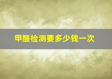 甲醛检测要多少钱一次