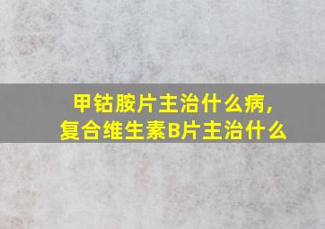 甲钴胺片主治什么病,复合维生素B片主治什么