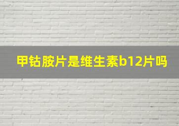 甲钴胺片是维生素b12片吗