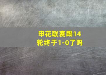 申花联赛踢14轮终于1-0了吗