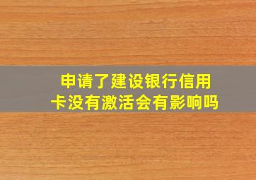 申请了建设银行信用卡没有激活会有影响吗