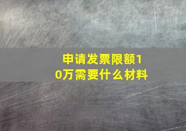 申请发票限额10万需要什么材料