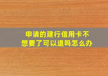 申请的建行信用卡不想要了可以退吗怎么办