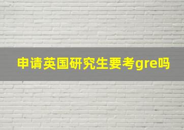 申请英国研究生要考gre吗